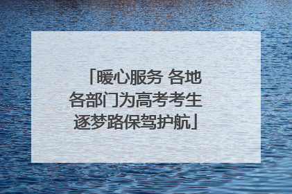 暖心服务 各地各部门为高考考生逐梦路保驾护航