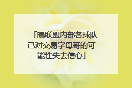 曝联盟内部各球队已对交易字母哥的可能性失去信心