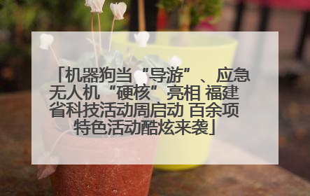 机器狗当“导游”、应急无人机“硬核”亮相 福建省科技活动周启动 百余项特色活动酷炫来袭