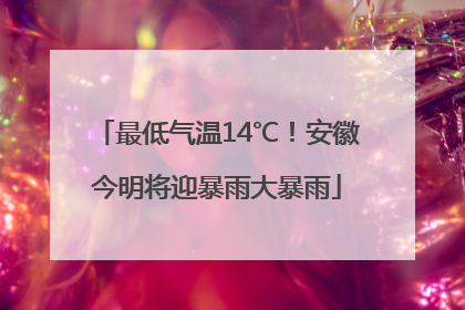 最低气温14℃！安徽今明将迎暴雨大暴雨