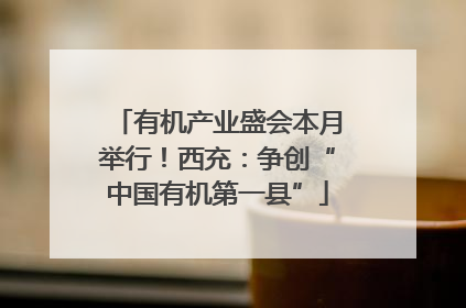 有机产业盛会本月举行！西充：争创“中国有机第一县”