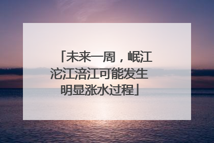 未来一周，岷江沱江涪江可能发生明显涨水过程