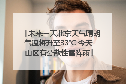 未来三天北京天气晴朗气温将升至33℃ 今天山区有分散性雷阵雨