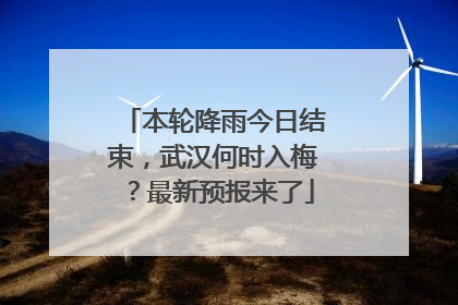 本轮降雨今日结束，武汉何时入梅？最新预报来了