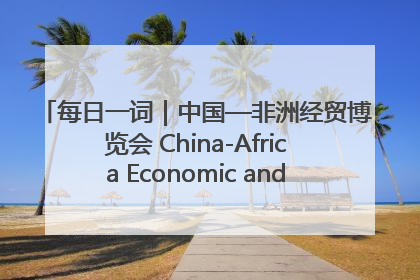 每日一词｜中国—非洲经贸博览会 China-Africa Economic and Trade Expo