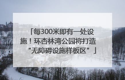 每300米即有一处设施！环杏林湾公园将打造“无障碍设施样板区”
