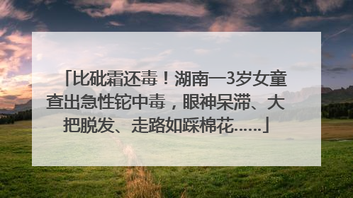 比砒霜还毒！湖南一3岁女童查出急性铊中毒，眼神呆滞、大把脱发、走路如踩棉花……