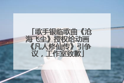 歌手银临歌曲《沧海飞尘》授权给动画《凡人修仙传》引争议，工作室致歉