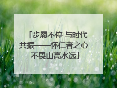 步履不停 与时代共振——怀仁者之心 不畏山高水远