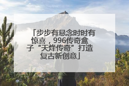 步步有悬念时时有惊喜，996传奇盒子“天烽传奇”打造复古新创意
