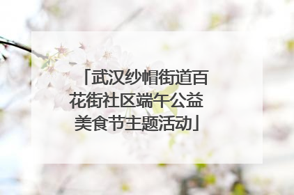 武汉纱帽街道百花街社区端午公益美食节主题活动