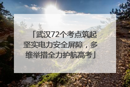 武汉72个考点筑起坚实电力安全屏障，多维举措全力护航高考