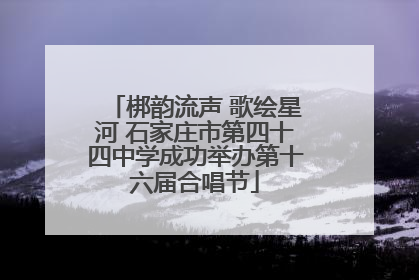 梆韵流声 歌绘星河 石家庄市第四十四中学成功举办第十六届合唱节