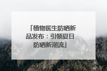 植物医生防晒新品发布：引领夏日防晒新潮流