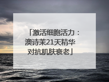 激活细胞活力：澳诗茉21天精华对抗肌肤衰老