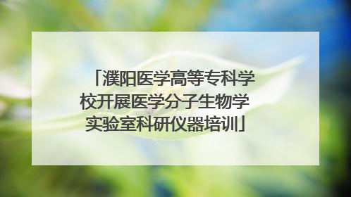 濮阳医学高等专科学校开展医学分子生物学实验室科研仪器培训