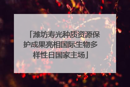 潍坊寿光种质资源保护成果亮相国际生物多样性日国家主场
