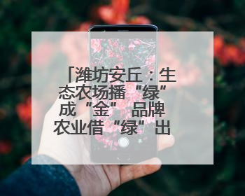 潍坊安丘：生态农场播“绿”成“金” 品牌农业借“绿”出“圈”