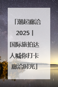 潮起廊洽2025丨国际旅拍达人喊你打卡廊洽时光
