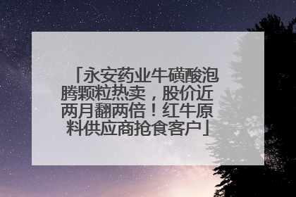 永安药业牛磺酸泡腾颗粒热卖，股价近两月翻两倍！红牛原料供应商抢食客户