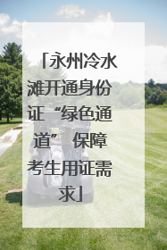 永州冷水滩开通身份证“绿色通道” 保障考生用证需求
