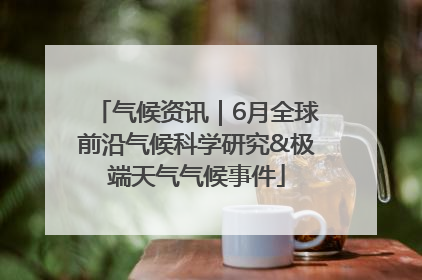 气候资讯｜6月全球前沿气候科学研究&极端天气气候事件