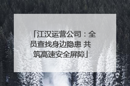 江汉运营公司：全员查找身边隐患 共筑高速安全屏障
