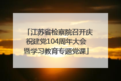 江苏省检察院召开庆祝建党104周年大会暨学习教育专题党课