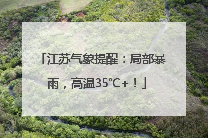 江苏气象提醒：局部暴雨，高温35℃+！