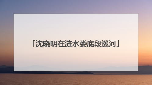 沈晓明在涟水娄底段巡河