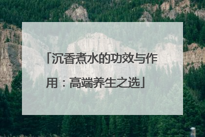 沉香煮水的功效与作用：高端养生之选
