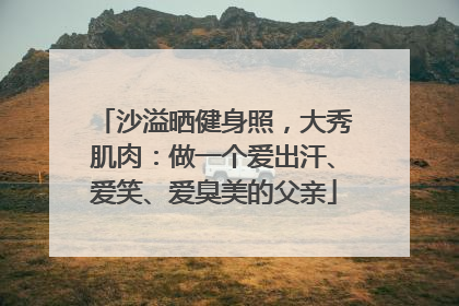 沙溢晒健身照，大秀肌肉：做一个爱出汗、爱笑、爱臭美的父亲
