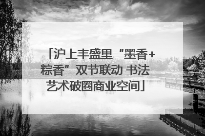 沪上丰盛里“墨香+粽香”双节联动 书法艺术破圈商业空间