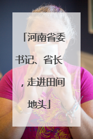 河南省委书记、省长，走进田间地头