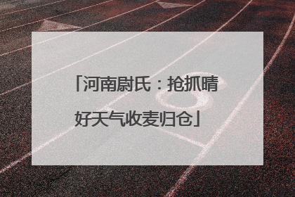 河南尉氏：抢抓晴好天气收麦归仓