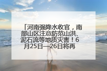 河南强降水收官，南部山区注意防范山洪、泥石流等地质灾害！6月25日—26日将再迎大范围降水