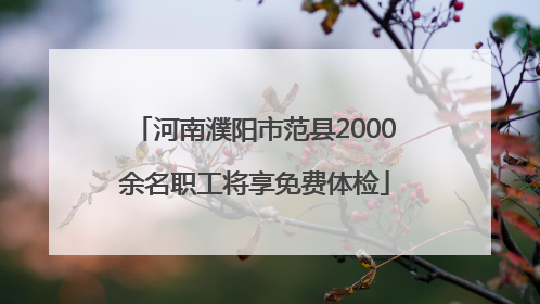 河南濮阳市范县2000余名职工将享免费体检