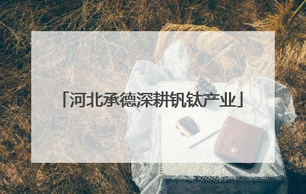 河北承德深耕钒钛产业