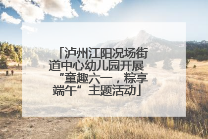 泸州江阳况场街道中心幼儿园开展“童趣六一，粽享端午”主题活动