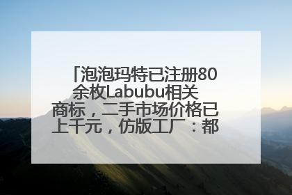 泡泡玛特已注册80余枚Labubu相关商标，二手市场价格已上千元，仿版工厂：都在欠货，根本不够分