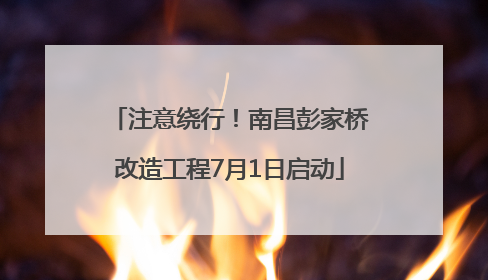 注意绕行！南昌彭家桥改造工程7月1日启动