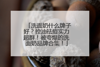 洗面奶什么牌子好？控油祛痘实力超群！被夸爆的洗面奶品牌合集！