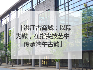 洪江古商城：以粽为媒，在指尖技艺中传承端午古韵