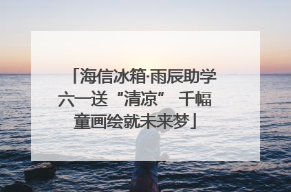 海信冰箱·雨辰助学六一送“清凉” 千幅童画绘就未来梦