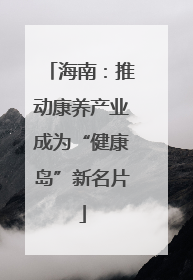 海南：推动康养产业成为“健康岛”新名片
