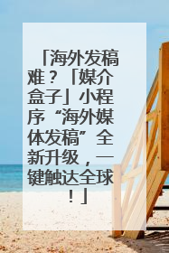 海外发稿难？「媒介盒子」小程序“海外媒体发稿”全新升级，一键触达全球！