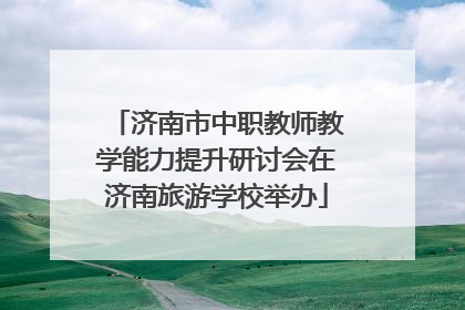 济南市中职教师教学能力提升研讨会在济南旅游学校举办
