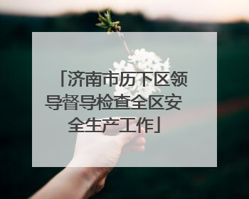 济南市历下区领导督导检查全区安全生产工作