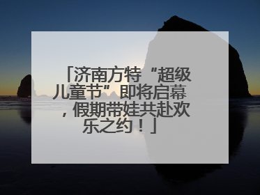 济南方特“超级儿童节”即将启幕，假期带娃共赴欢乐之约！