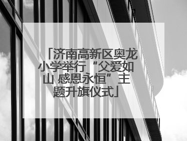 济南高新区奥龙小学举行“父爱如山 感恩永恒”主题升旗仪式